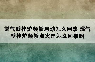 燃气壁挂炉频繁启动怎么回事 燃气壁挂炉频繁点火是怎么回事啊